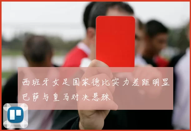 西班牙女足国家德比实力差距明显巴萨与皇马对决悬殊