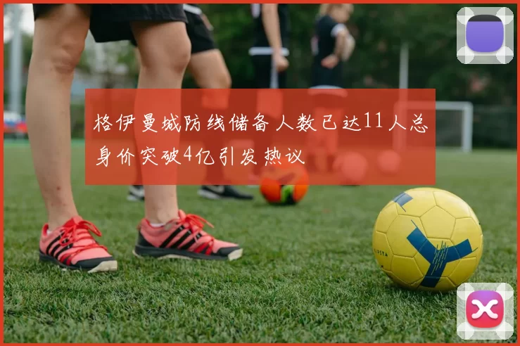 格伊曼城防线储备人数已达11人总身价突破4亿引发热议