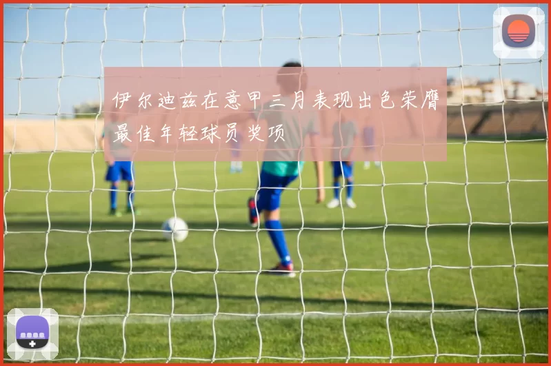 伊尔迪兹在意甲三月表现出色荣膺最佳年轻球员奖项